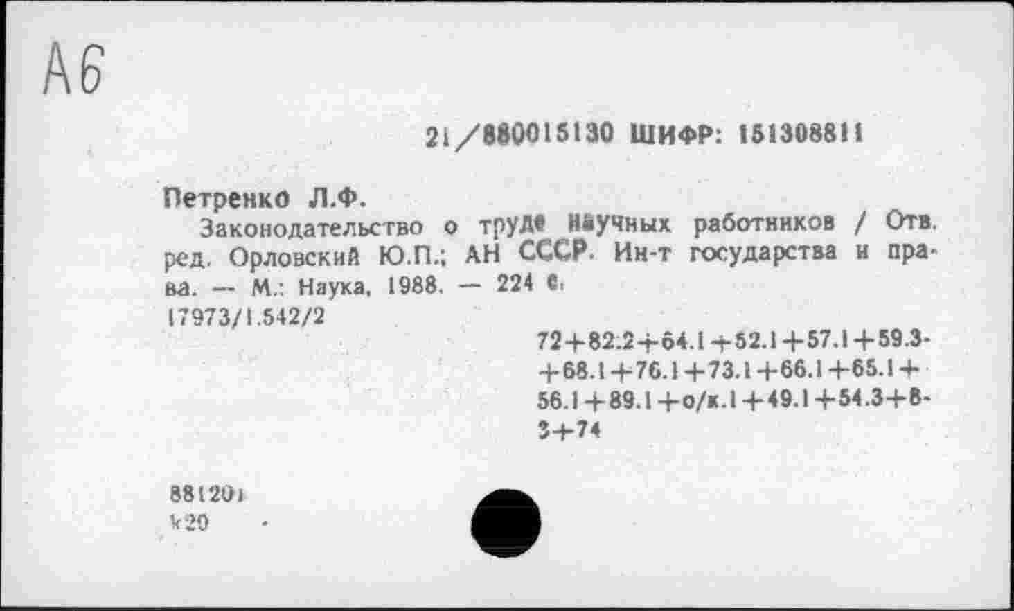 ﻿/\6
21/880015130 ШИФР: 151308811
Петренко Л.Ф.
Законодательство о труд® Научных работников / Отв. ред. Орловский Ю.П.; АН СССР. Ин-т государства и права. -- М.: Наука, 1988. — 224 в.
17973/1.542/2
72+82.2-т-64.1 +52.1 +57.1 + 59.3-+68.1+76.1 +73.1+66.1 +65.1 +
56.1 + 89.1 + о/к. I + 49.1 + 54.3+ 8-*.0.74
881201
У 29